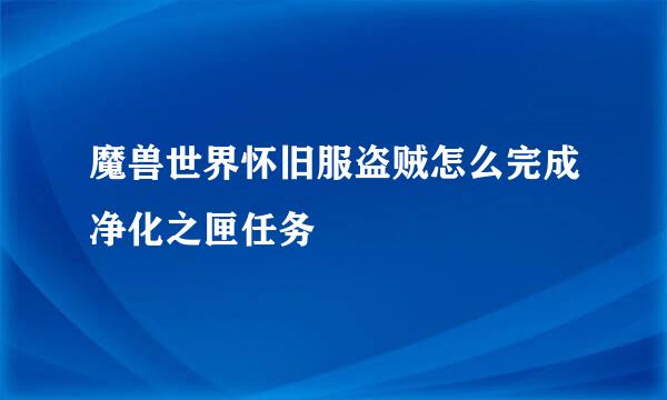 魔兽世界怀旧服盗贼怎么完成净化之匣任务