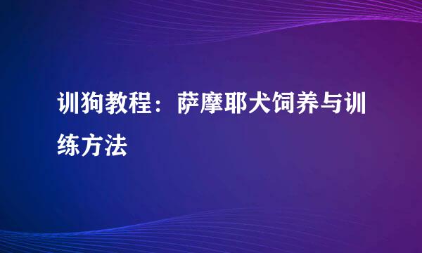 训狗教程：萨摩耶犬饲养与训练方法