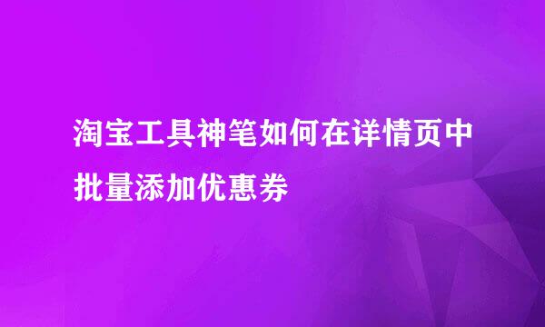 淘宝工具神笔如何在详情页中批量添加优惠券