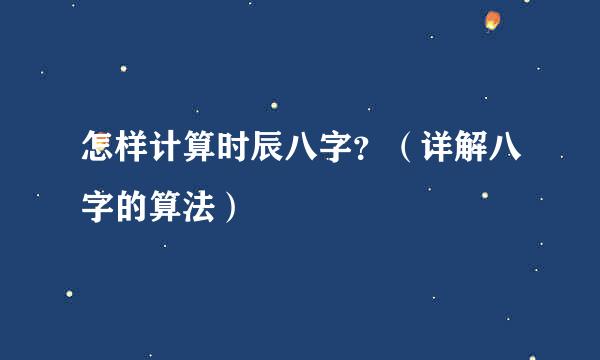 怎样计算时辰八字？（详解八字的算法）