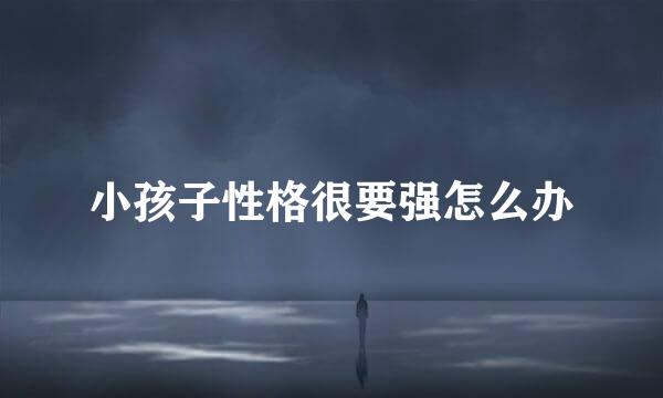 小孩子性格很要强怎么办