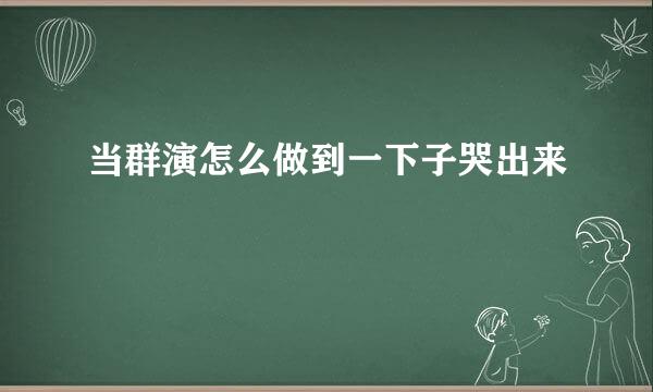 当群演怎么做到一下子哭出来