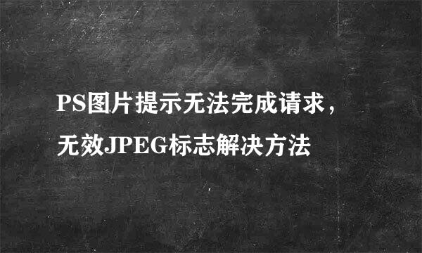 PS图片提示无法完成请求，无效JPEG标志解决方法