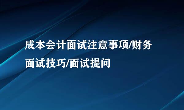 成本会计面试注意事项/财务面试技巧/面试提问