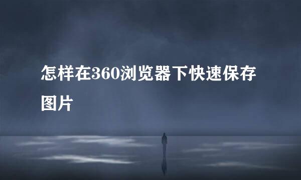 怎样在360浏览器下快速保存图片