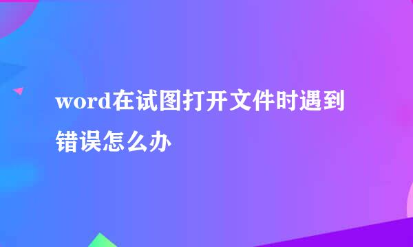 word在试图打开文件时遇到错误怎么办