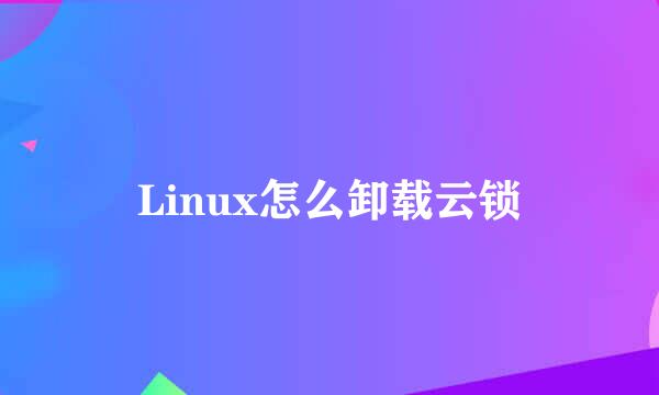 Linux怎么卸载云锁