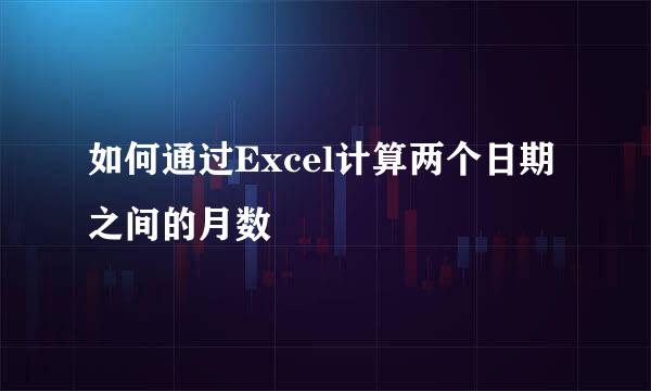 如何通过Excel计算两个日期之间的月数