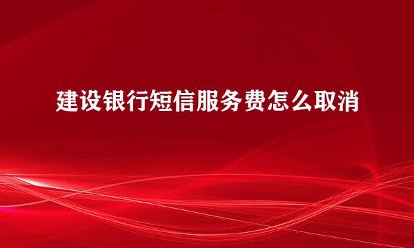 建设银行短信服务费怎么取消