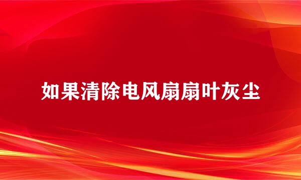 如果清除电风扇扇叶灰尘
