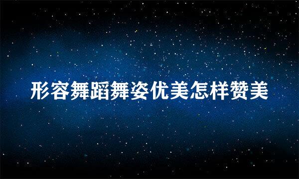 形容舞蹈舞姿优美怎样赞美