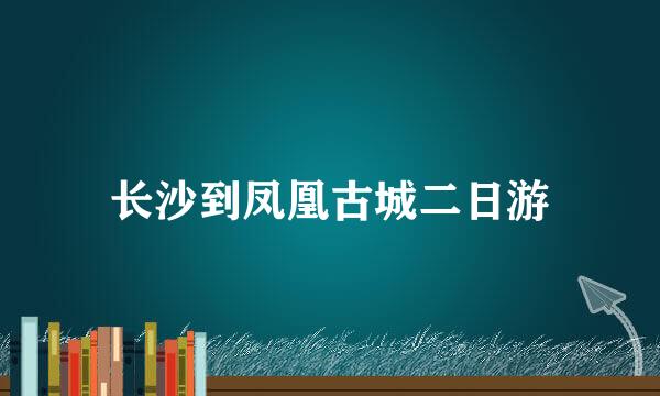 长沙到凤凰古城二日游