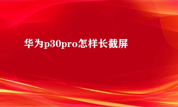 华为p30pro怎样长截屏