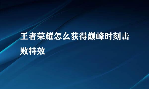 王者荣耀怎么获得巅峰时刻击败特效
