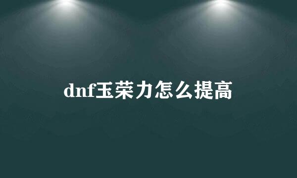 dnf玉荣力怎么提高