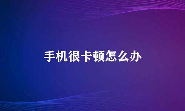 手机很卡顿怎么办
