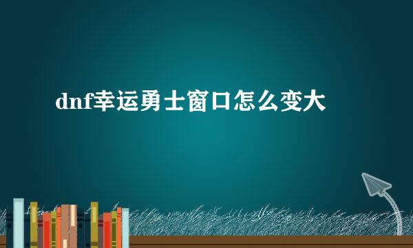 dnf幸运勇士窗口怎么变大
