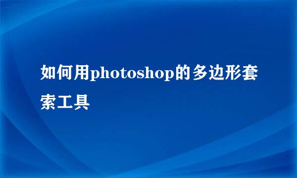 如何用photoshop的多边形套索工具