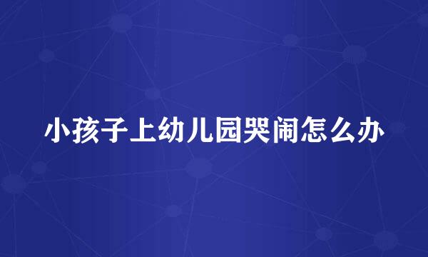 小孩子上幼儿园哭闹怎么办