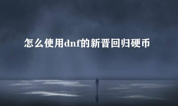 怎么使用dnf的新晋回归硬币