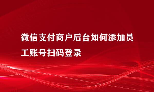 微信支付商户后台如何添加员工账号扫码登录