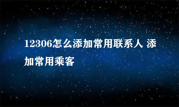 12306怎么添加常用联系人 添加常用乘客
