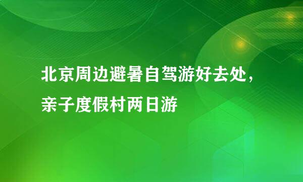 北京周边避暑自驾游好去处，亲子度假村两日游