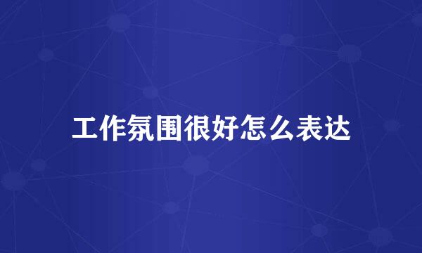 工作氛围很好怎么表达