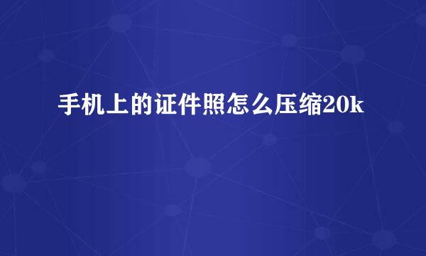 手机上的证件照怎么压缩20k
