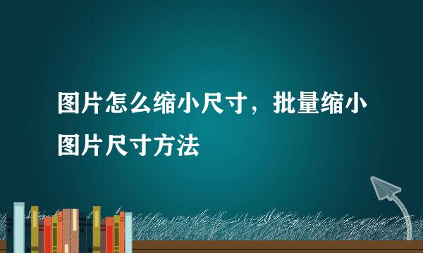 图片怎么缩小尺寸，批量缩小图片尺寸方法
