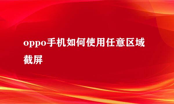 oppo手机如何使用任意区域截屏