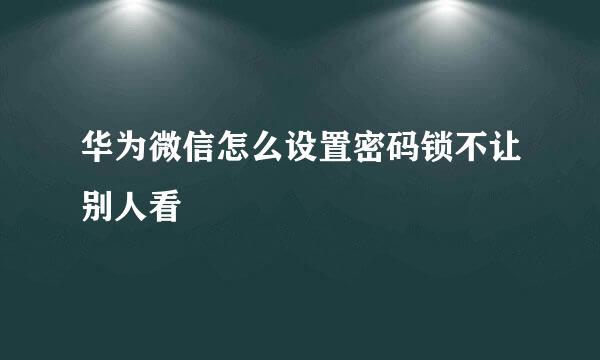华为微信怎么设置密码锁不让别人看