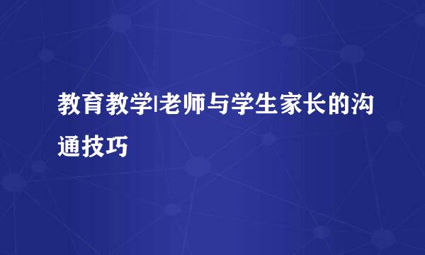教育教学|老师与学生家长的沟通技巧