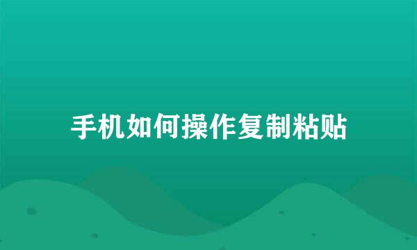 手机如何操作复制粘贴