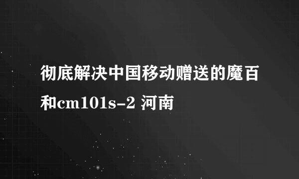 彻底解决中国移动赠送的魔百和cm101s-2 河南