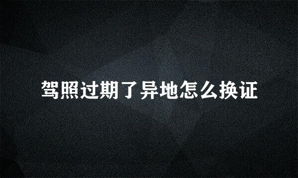 驾照过期了异地怎么换证