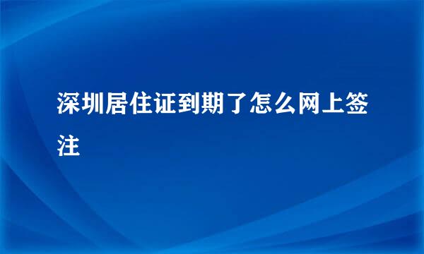 深圳居住证到期了怎么网上签注