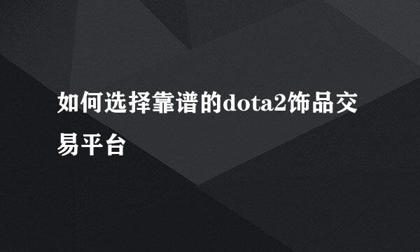如何选择靠谱的dota2饰品交易平台