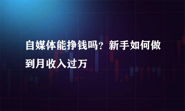 自媒体能挣钱吗？新手如何做到月收入过万