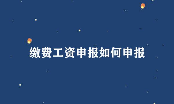 缴费工资申报如何申报