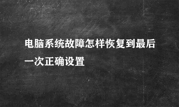 电脑系统故障怎样恢复到最后一次正确设置