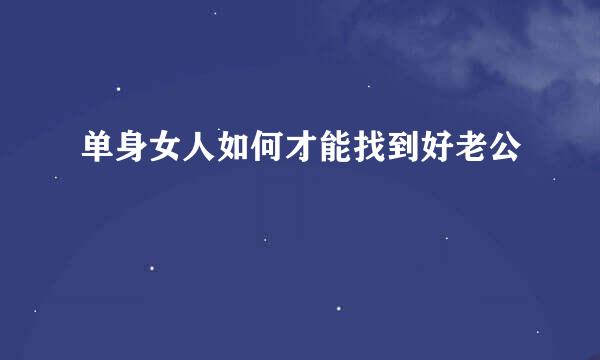 单身女人如何才能找到好老公