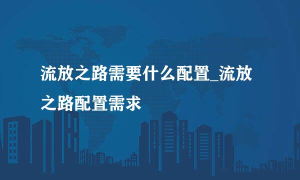流放之路需要什么配置_流放之路配置需求