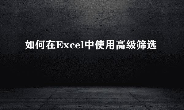 如何在Excel中使用高级筛选