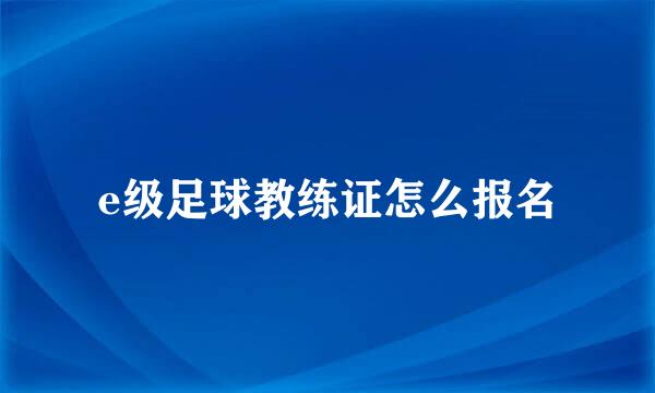 e级足球教练证怎么报名