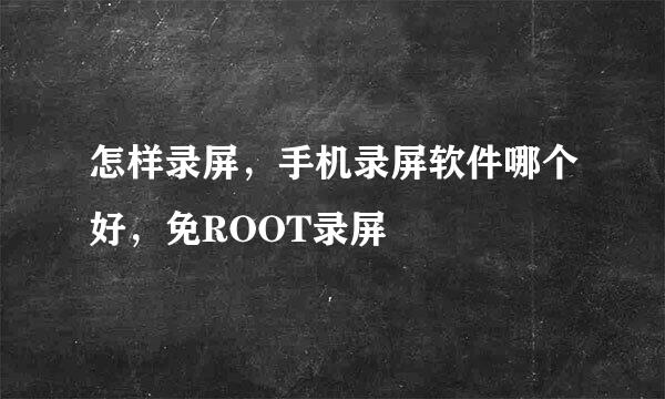 怎样录屏，手机录屏软件哪个好，免ROOT录屏