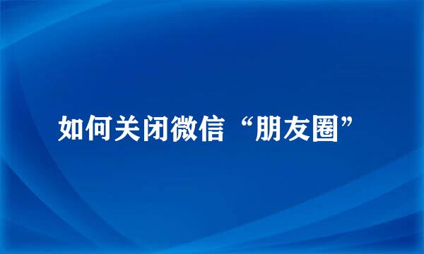 如何关闭微信“朋友圈”