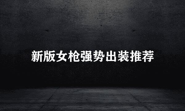 新版女枪强势出装推荐