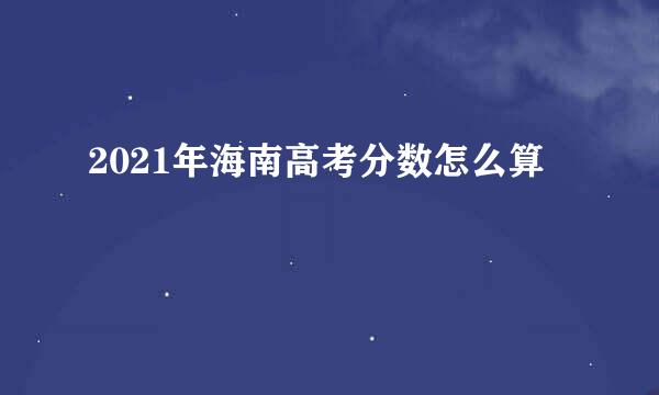 2021年海南高考分数怎么算