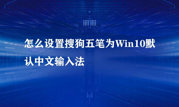 怎么设置搜狗五笔为Win10默认中文输入法